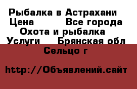 Рыбалка в Астрахани › Цена ­ 500 - Все города Охота и рыбалка » Услуги   . Брянская обл.,Сельцо г.